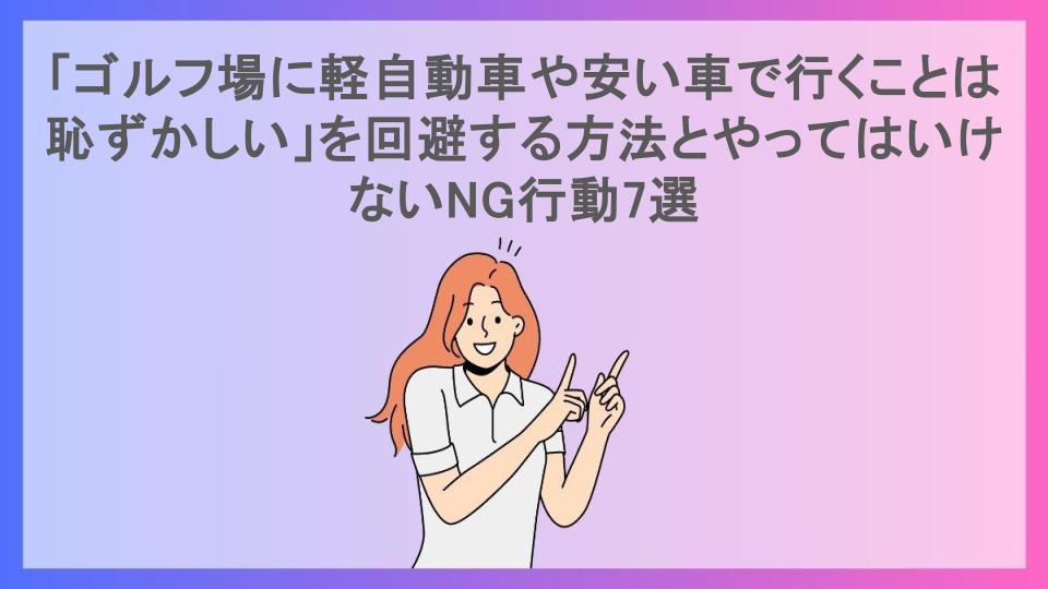 「ゴルフ場に軽自動車や安い車で行くことは恥ずかしい」を回避する方法とやってはいけないNG行動7選